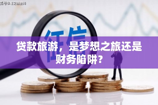 上甘岭贷款旅游，是梦想之旅还是财务陷阱？