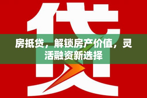 上甘岭房抵贷，解锁房产价值，灵活融资新选择