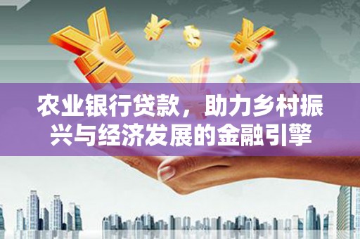 上甘岭农业银行贷款，助力乡村振兴与经济发展的金融引擎