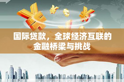 上甘岭国际贷款，全球经济互联的金融桥梁与挑战
