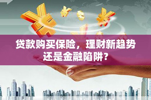 上甘岭贷款购买保险，理财新趋势还是金融陷阱？