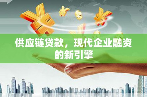 上甘岭供应链贷款，现代企业融资的新引擎