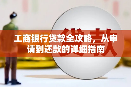 上甘岭工商银行贷款全攻略，从申请到还款的详细指南