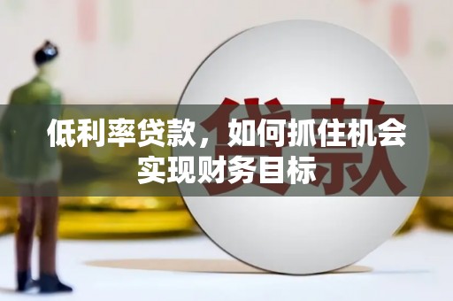 上甘岭低利率贷款，如何抓住机会实现财务目标