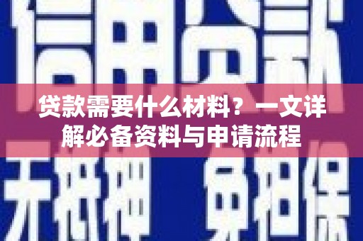 上甘岭贷款需要什么材料？一文详解必备资料与申请流程