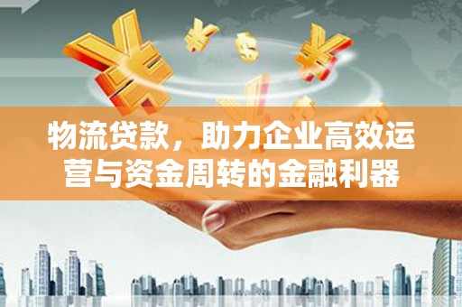 上甘岭物流贷款，助力企业高效运营与资金周转的金融利器