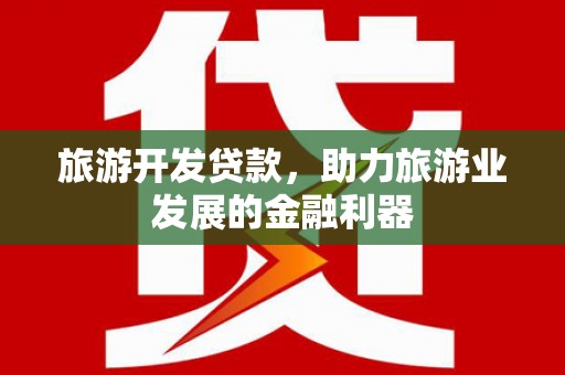上甘岭旅游开发贷款，助力旅游业发展的金融利器