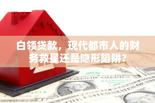 上甘岭白领贷款，现代都市人的财务救星还是隐形陷阱？