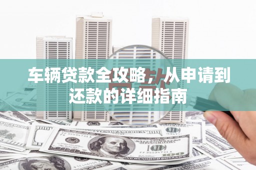 上甘岭车辆贷款全攻略，从申请到还款的详细指南