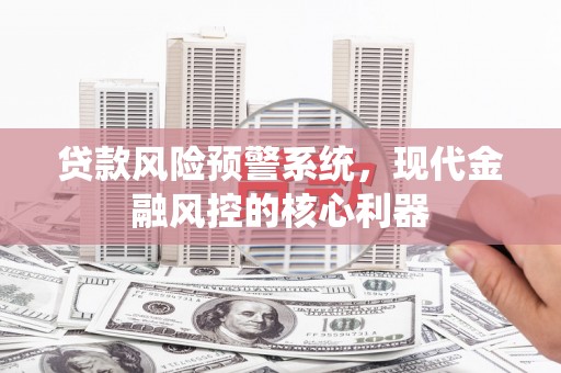 上甘岭贷款风险预警系统，现代金融风控的核心利器