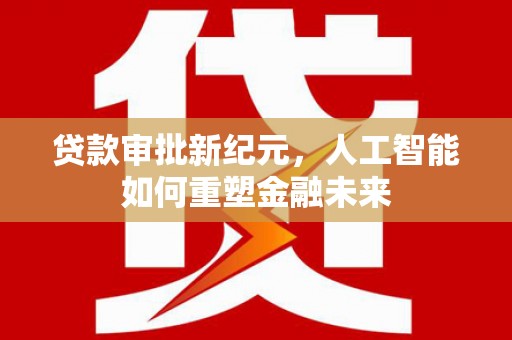 上甘岭贷款审批新纪元，人工智能如何重塑金融未来