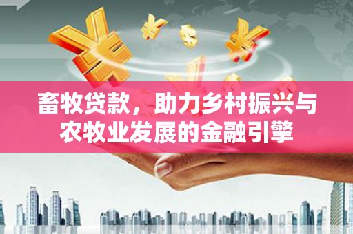 上甘岭畜牧贷款，助力乡村振兴与农牧业发展的金融引擎