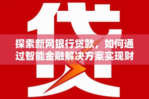上甘岭探索新网银行贷款，如何通过智能金融解决方案实现财富增长