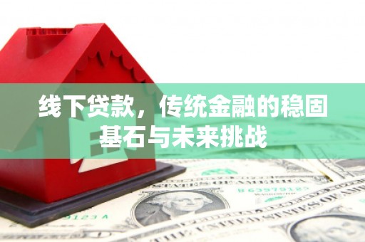 上甘岭线下贷款，传统金融的稳固基石与未来挑战