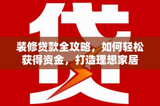上甘岭装修贷款全攻略，如何轻松获得资金，打造理想家居