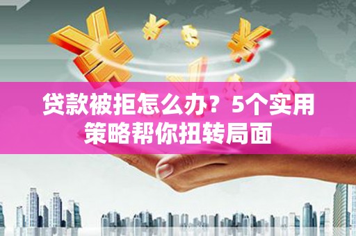 上甘岭贷款被拒怎么办？5个实用策略帮你扭转局面