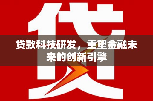 上甘岭贷款科技研发，重塑金融未来的创新引擎