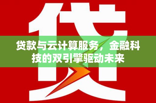 上甘岭贷款与云计算服务，金融科技的双引擎驱动未来