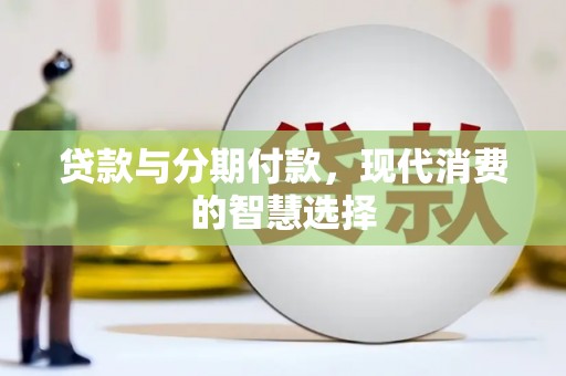 上甘岭贷款与分期付款，现代消费的智慧选择