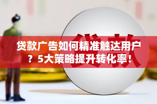 上甘岭贷款广告如何精准触达用户？5大策略提升转化率！