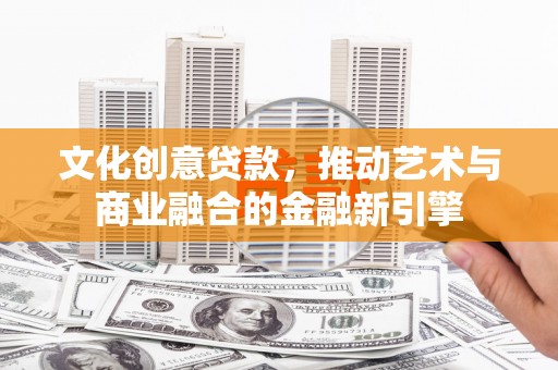 上甘岭文化创意贷款，推动艺术与商业融合的金融新引擎