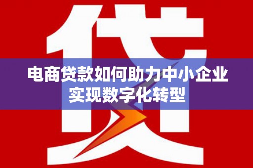 上甘岭电商贷款如何助力中小企业实现数字化转型