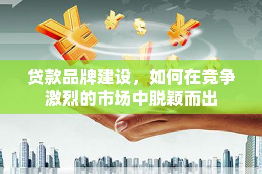 上甘岭贷款品牌建设，如何在竞争激烈的市场中脱颖而出