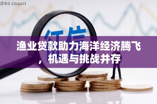 上甘岭渔业贷款助力海洋经济腾飞，机遇与挑战并存