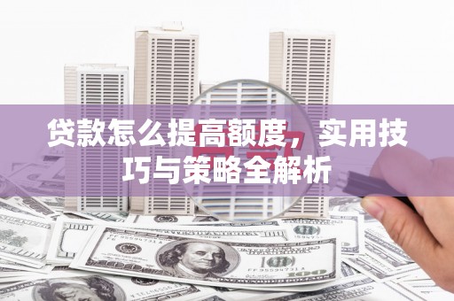 上甘岭贷款怎么提高额度，实用技巧与策略全解析