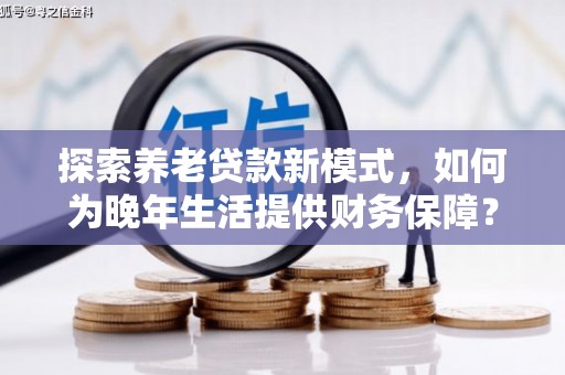 上甘岭探索养老贷款新模式，如何为晚年生活提供财务保障？