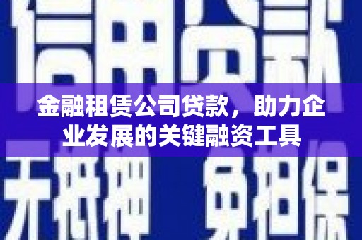 上甘岭金融租赁公司贷款，助力企业发展的关键融资工具