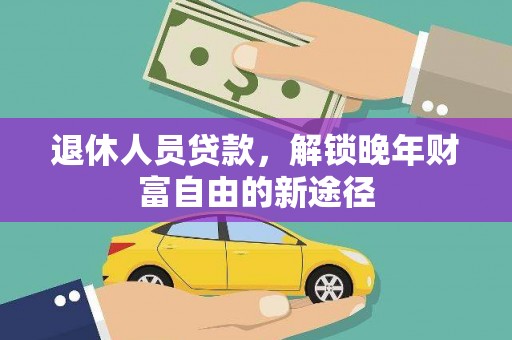 上甘岭退休人员贷款，解锁晚年财富自由的新途径