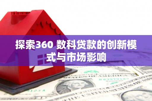 上甘岭探索360 数科贷款的创新模式与市场影响