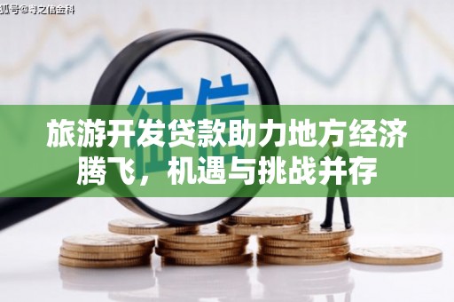 上甘岭旅游开发贷款助力地方经济腾飞，机遇与挑战并存