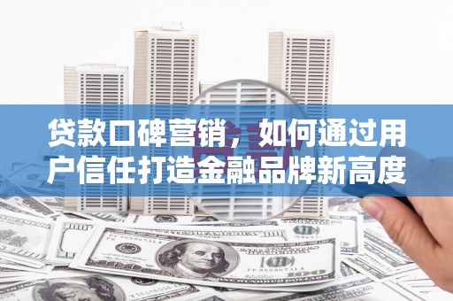 上甘岭贷款口碑营销，如何通过用户信任打造金融品牌新高度