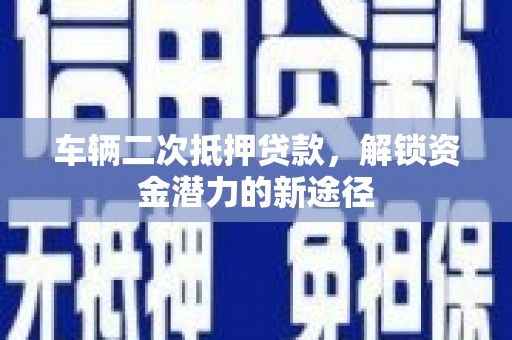 上甘岭车辆二次抵押贷款，解锁资金潜力的新途径