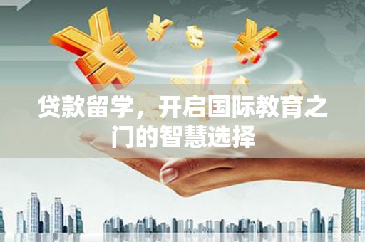 上甘岭贷款留学，开启国际教育之门的智慧选择