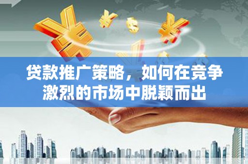 上甘岭贷款推广策略，如何在竞争激烈的市场中脱颖而出