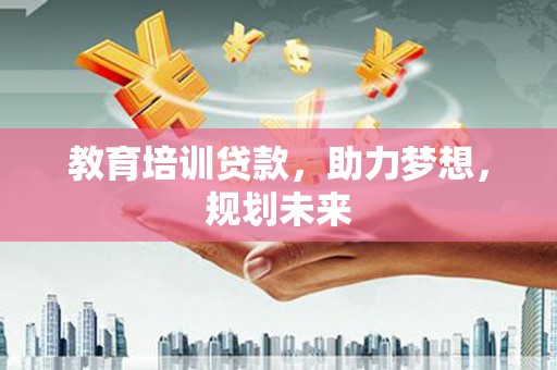 上甘岭教育培训贷款，助力梦想，规划未来