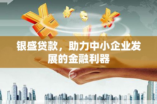 上甘岭银盛贷款，助力中小企业发展的金融利器
