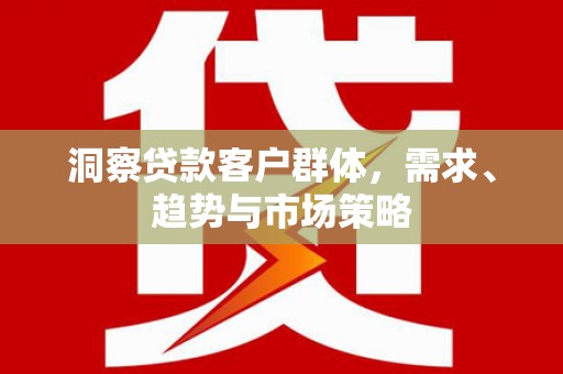 上甘岭洞察贷款客户群体，需求、趋势与市场策略