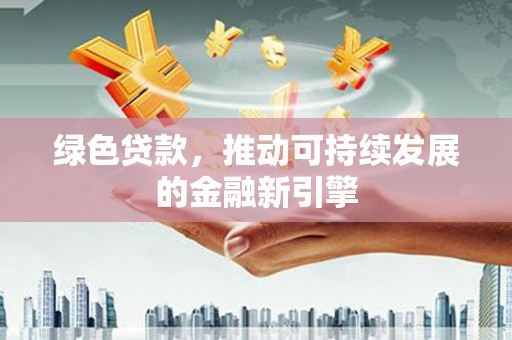 上甘岭绿色贷款，推动可持续发展的金融新引擎