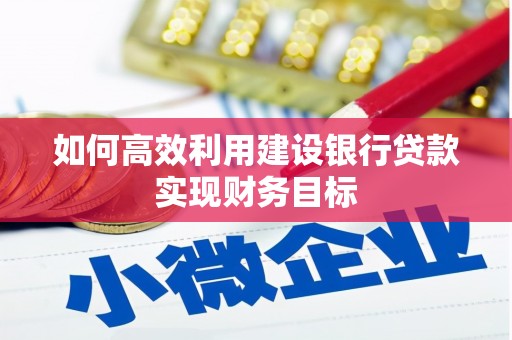 上甘岭如何高效利用建设银行贷款实现财务目标