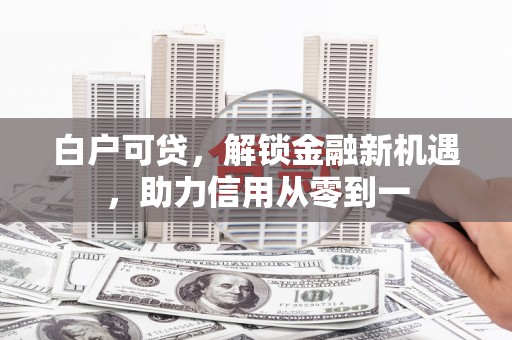 上甘岭白户可贷，解锁金融新机遇，助力信用从零到一