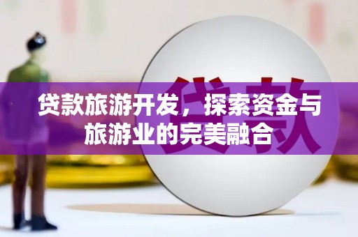 上甘岭贷款旅游开发，探索资金与旅游业的完美融合