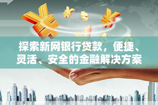 上甘岭探索新网银行贷款，便捷、灵活、安全的金融解决方案