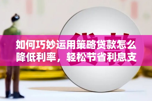 上甘岭如何巧妙运用策略贷款怎么降低利率，轻松节省利息支出