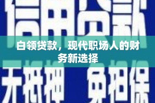 上甘岭白领贷款，现代职场人的财务新选择
