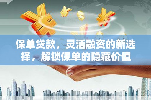 上甘岭保单贷款，灵活融资的新选择，解锁保单的隐藏价值