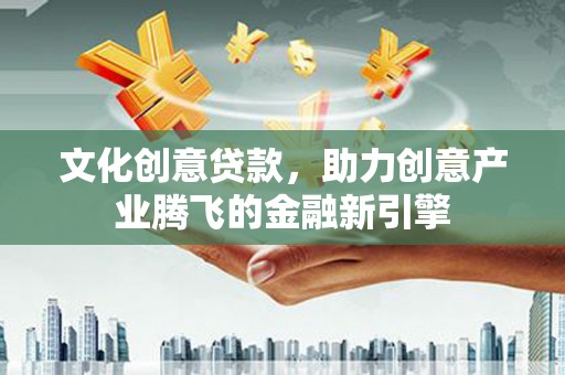 上甘岭文化创意贷款，助力创意产业腾飞的金融新引擎